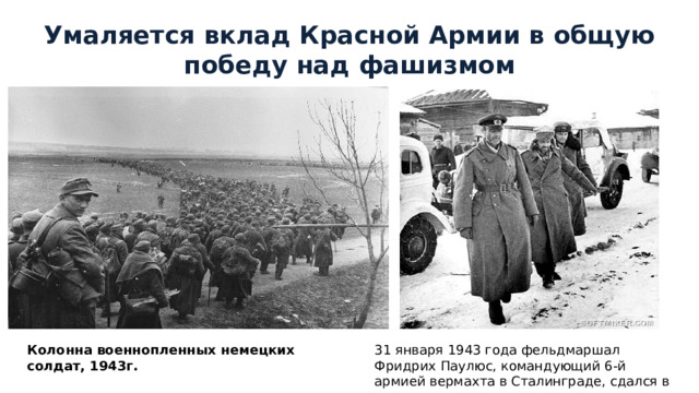 Умаляется вклад Красной Армии в общую победу над фашизмом Колонна военнопленных немецких солдат, 1943г. 31 января 1943 года фельдмаршал Фридрих Паулюс, командующий 6-й армией вермахта в Сталинграде, сдался в плен 