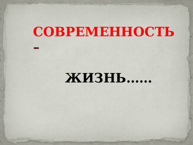 СОВРЕМЕННОСТЬ –  ЖИЗНЬ…… 