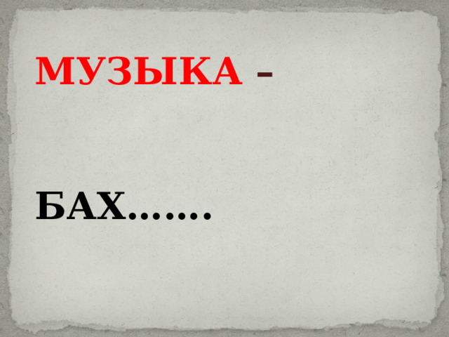 МУЗЫКА –   БАХ……. 