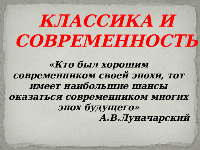 КЛАССИКА И СОВРЕМЕННОСТЬ «Кто был хорошим современником своей эпохи, тот имеет наибольшие шансы оказаться современником многих эпох будущего»   А.В.Луначарский 