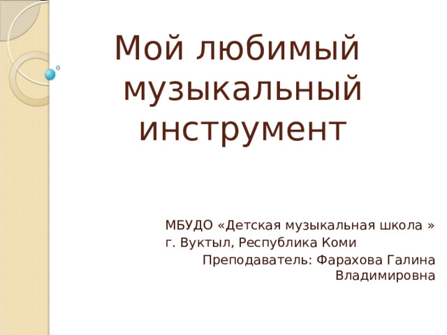 Мой любимый  музыкальный инструмент    МБУДО «Детская музыкальная школа »  г. Вуктыл, Республика Коми  Преподаватель: Фарахова Галина Владимировна 