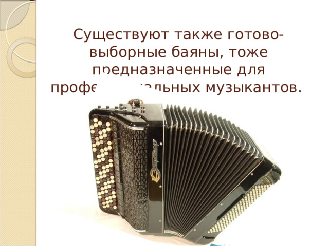 Существуют также готово-выборные баяны, тоже предназначенные для профессиональных музыкантов. 
