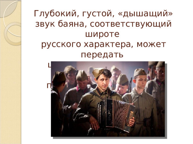 Глубокий, густой, «дышащий» звук баяна, соответствующий широте  русского характера, может передать  целую гамму чувств – от глубокой  печали до безудержного веселья.   