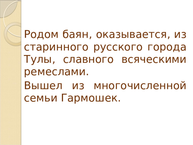   Родом баян, оказывается, из старинного русского города Тулы, славного всяческими ремеслами.   Вышел из многочисленной семьи Гармошек. 