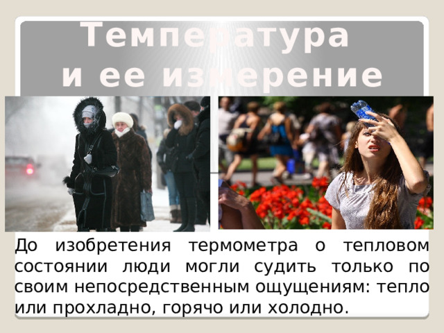  Температура и ее измерение      До изобретения термометра о тепловом состоянии люди могли судить только по своим непосредственным ощущениям: тепло или прохладно, горячо или холодно. 