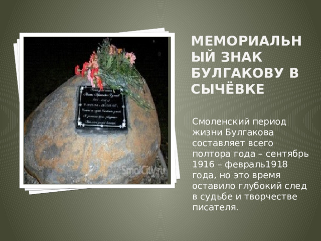 Вставка рисунка Мемориальный знак Булгакову в Сычёвке   Смоленский период жизни Булгакова составляет всего полтора года – сентябрь 1916 – февраль1918 года, но это время оставило глубокий след в судьбе и творчестве писателя. 