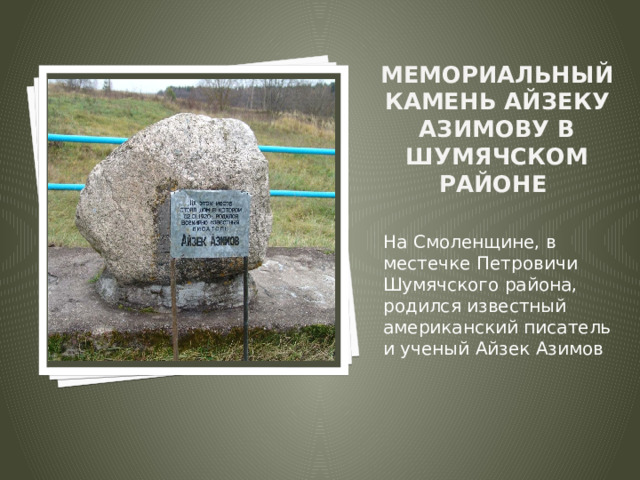 Мемориальный камень Айзеку Азимову в Шумячском районе   Вставка рисунка На Смоленщине, в местечке Петровичи Шумячского района, родился известный американский писатель и ученый Айзек Азимов 