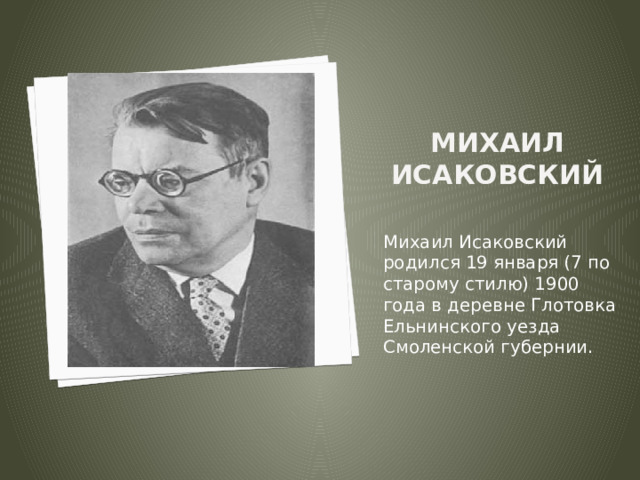 Михаил Исаковский Михаил Исаковский родился 19 января (7 по старому стилю) 1900 года в деревне Глотовка Ельнинского уезда Смоленской губернии. 