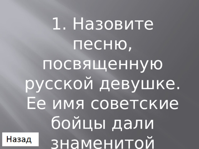 1. Назовите песню, посвященную русской девушке. Ее имя советские бойцы дали знаменитой ракетной установке.  