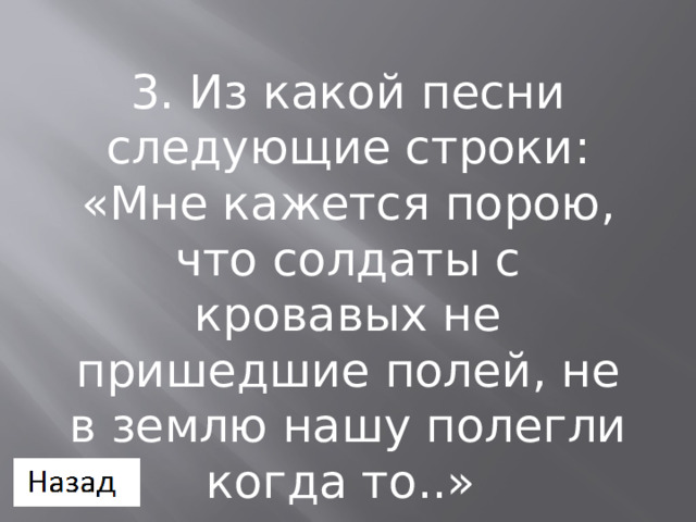 3. Из какой песни следующие строки: «Мне кажется порою, что солдаты с кровавых не пришедшие полей, не в землю нашу полегли когда то..» 