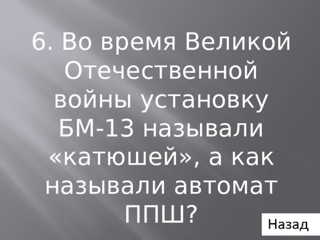 6. Во время Великой Отечественной войны установку БМ-13 называли «катюшей», а как называли автомат ППШ? 