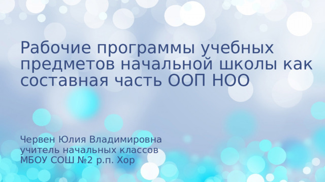 Рабочие программы учебных предметов начальной школы как составная часть ООП НОО Червен Юлия Владимировна учитель начальных классов МБОУ СОШ №2 р.п. Хор 