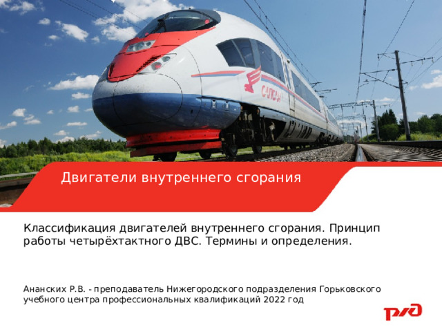    Двигатели внутреннего сгорания Классификация двигателей внутреннего сгорания. Принцип работы четырёхтактного ДВС. Термины и определения. Ананских Р.В. - преподаватель Нижегородского подразделения Горьковского учебного центра профессиональных квалификаций 2022 год 