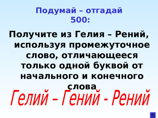 Подумай – отгадай  500: Получите из Гелия – Рений, используя промежуточное слово, отличающееся только одной буквой от начального и конечного слова 