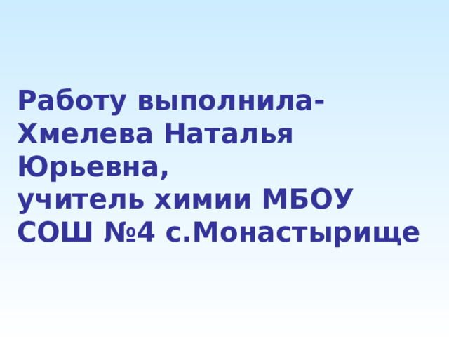 Работу выполнила-  Хмелева Наталья Юрьевна,  учитель химии МБОУ СОШ №4 с.Монастырище   