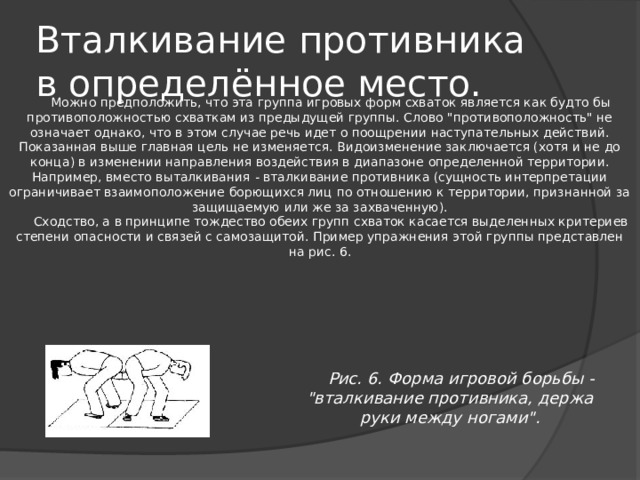 Вталкивание противника в определённое место. Можно предположить, что эта группа игровых форм схваток является как будто бы противоположностью схваткам из предыдущей группы. Слово 