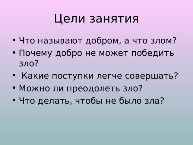 Цели занятия Что называют добром, а что злом? Почему добро не может победить зло?  Какие поступки легче совершать? Можно ли преодолеть зло? Что делать, чтобы не было зла? 
