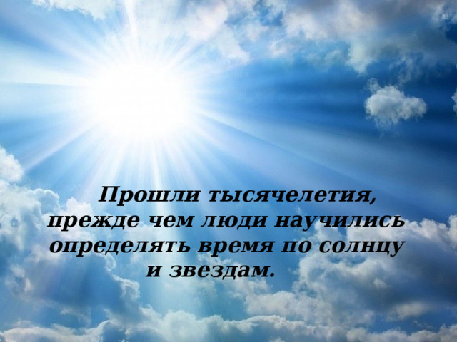  Прошли тысячелетия, прежде чем люди научились определять время по солнцу и звездам.   
