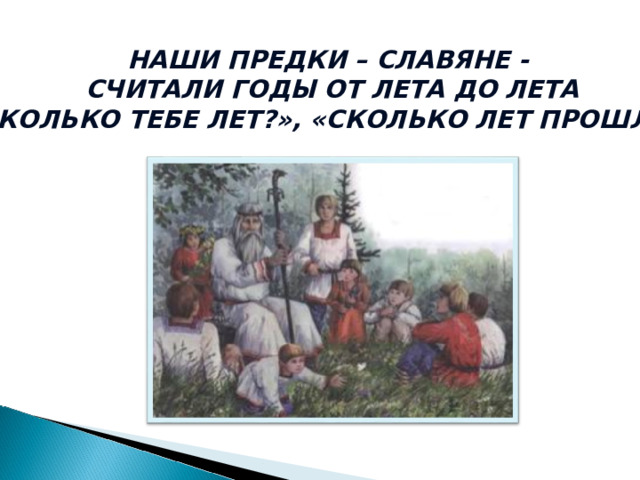 НАШИ ПРЕДКИ – СЛАВЯНЕ - СЧИТАЛИ ГОДЫ ОТ ЛЕТА ДО ЛЕТА «СКОЛЬКО ТЕБЕ ЛЕТ?», «СКОЛЬКО ЛЕТ ПРОШЛО?» 