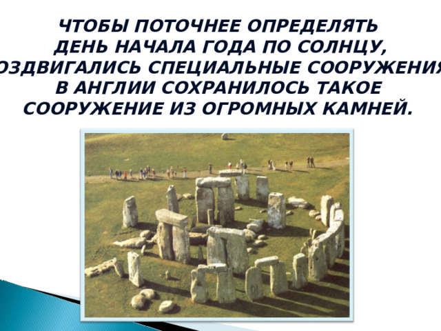 ЧТОБЫ ПОТОЧНЕЕ ОПРЕДЕЛЯТЬ  ДЕНЬ НАЧАЛА ГОДА ПО СОЛНЦУ, ВОЗДВИГАЛИСЬ СПЕЦИАЛЬНЫЕ СООРУЖЕНИЯ.  В АНГЛИИ СОХРАНИЛОСЬ ТАКОЕ СООРУЖЕНИЕ ИЗ ОГРОМНЫХ КАМНЕЙ. 