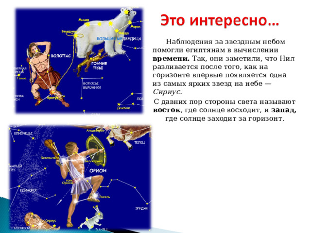  Наблюдения за звездным небом помогли египтянам в вычислении времени. Так, они заметили, что Нил разливается после того, как на горизонте впервые появляется одна из самых ярких звезд на небе — Сириус.  С давних пор стороны света называют восток , где солнце восходит, и запад, где солнце заходит за горизонт.    