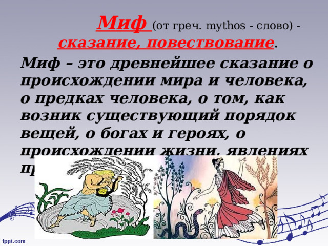  Миф (от греч. mythos - слово) - сказание, повествование .  Миф – это древнейшее сказание о происхождении мира и человека, о предках человека, о том, как возник существующий порядок вещей, о богах и героях, о происхождении жизни, явлениях природы.  