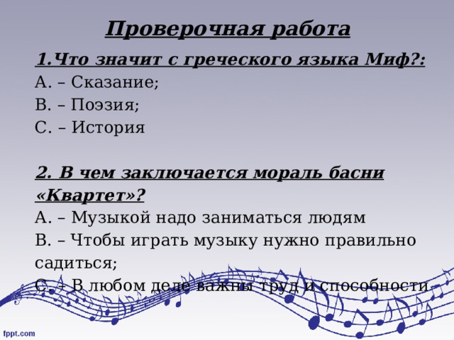 Проверочная работа 1.Что значит с греческого языка Миф?: А. – Сказание; В. – Поэзия; С. – История   2. В чем заключается мораль басни «Квартет»? А. – Музыкой надо заниматься людям В. – Чтобы играть музыку нужно правильно садиться; С. – В любом деле важны труд и способности 