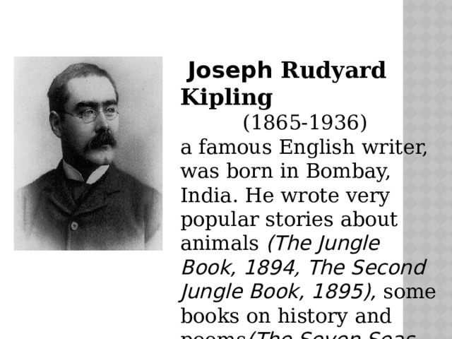  Joseph Rudyard Kipling (1865-1936)  a famous English writer, was born in Bombay, India. He wrote very popular stories about animals (The Jungle Book, 1894 , The Second Jungle Book, 1895), some books on history and poems (The Seven Seas, 1896) a nd others. 