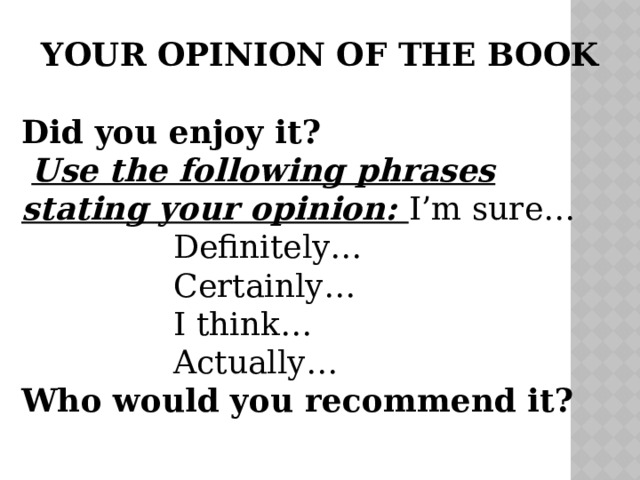 YOUR OPINION OF THE BOOK  Did you enjoy it?  Use the following phrases stating your opinion: I’m sure…  Definitely…  Certainly…  I think…  Actually… Who would you recommend it? 
