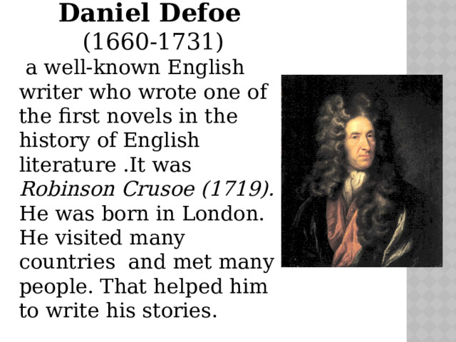 Daniel Defoe  (1660-1731)  a well-known English writer who wrote one of the first novels in the history of English literature .It was Robinson Crusoe (1719). He was born in London. He visited many countries and met many people. That helped him to write his stories. 