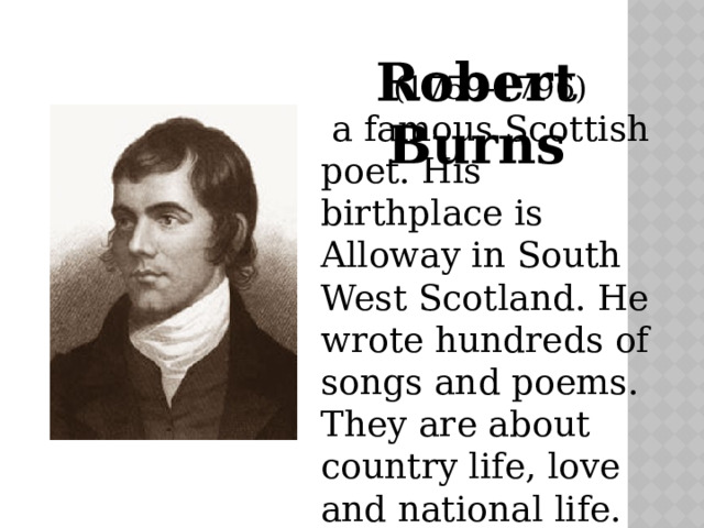 Robert Burns (1759-1796)  a famous Scottish poet. His birthplace is Alloway in South West Scotland. He wrote hundreds of songs and poems. They are about country life, love and national life. 