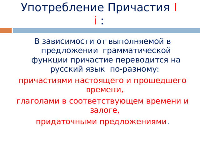 Употребление Причастия  I  i : В зависимости от выполняемой в предложении грамматической функции причастие переводится на русский язык по-разному: причастиями настоящего и прошедшего времени, глаголами в соответствующем времени и залоге, придаточными предложениями . 