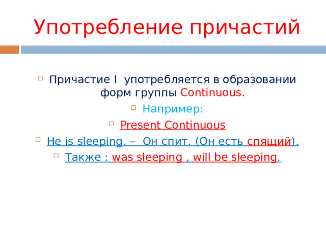 Употребление причастий Причастие I употребляется в образовании форм группы Continuous. Например: Present Continuous He is sleeping.  – Он спит. (Он есть спящий ). Также : was sleeping , will be sleeping . 