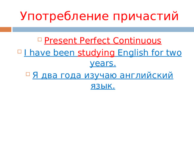Употребление причастий Present Perfect Continuous I have been studying English for two years. Я два года изучаю английский язык.  