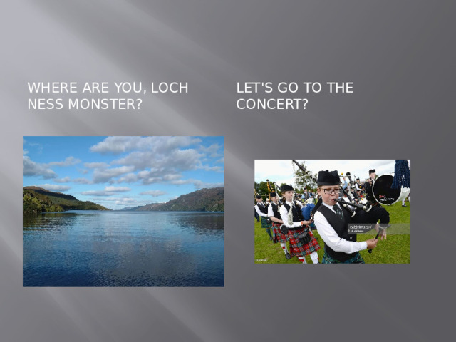 Where are you, Loch Ness monster? Let's go to the concert? 