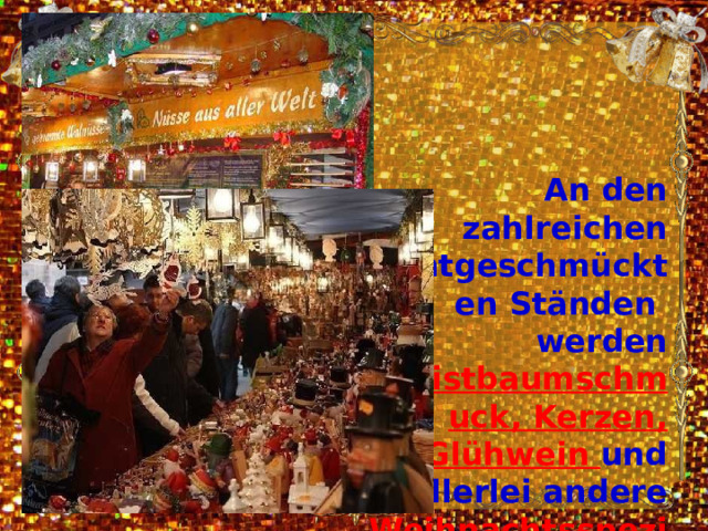 An den zahlreichen lichtgeschmückten Ständen werden Christbaumschmuck, Kerzen, Glühwein und allerlei andere Weihnachtsspezialitäten  angeboten. 
