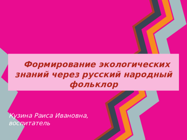 Формирование экологических знаний через русский народный фольклор Кузина Раиса Ивановна, воспитатель 