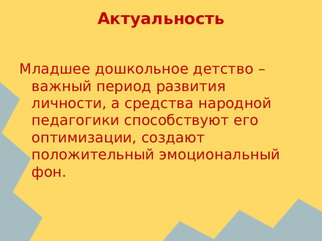     Актуальность   Младшее дошкольное детство – важный период развития личности, а средства народной педагогики способствуют его оптимизации, создают положительный эмоциональный фон. 