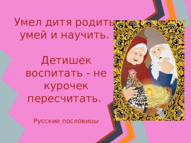 Умел дитя родить, умей и научить.    Детишек воспитать - не курочек пересчитать.    Русские пословицы 