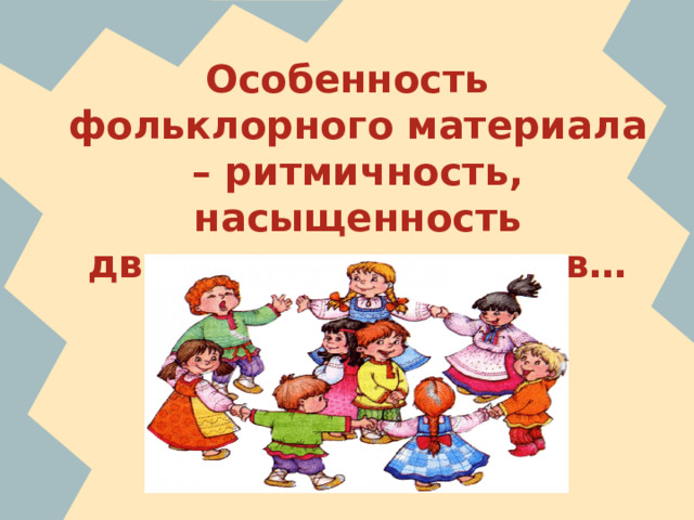 Особенность фольклорного материала – ритмичность, насыщенность движением, игра слов… 
