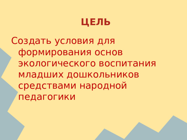 ЦЕЛЬ Создать условия для формирования основ экологического воспитания младших дошкольников средствами народной педагогики 