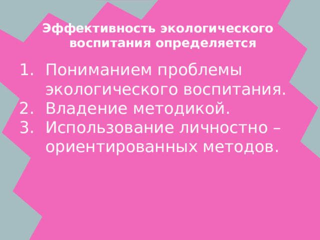 Эффективность экологического воспитания определяется Пониманием проблемы экологического воспитания. Владение методикой. Использование личностно – ориентированных методов. 