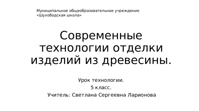 Муниципальное общеобразовательное учреждение «Шухободская школа» Современные технологии отделки изделий из древесины. Урок технологии. 5 класс. Учитель: Светлана Сергеевна Ларионова 