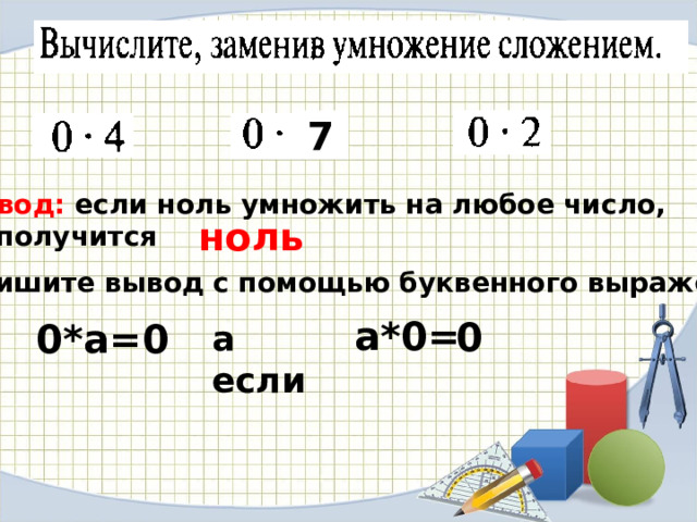 7 Вывод: если ноль умножить на любое число, то получится ноль Запишите вывод с помощью буквенного выражения а*0= 0 0*а=0 а если 
