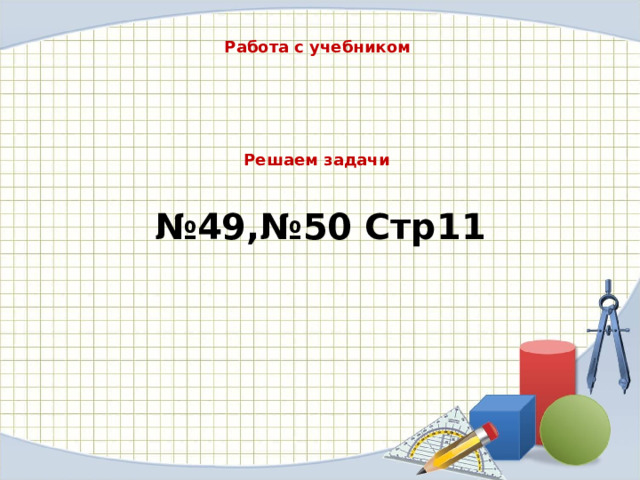 Работа с учебником Решаем задачи № 49,№50 Стр11 