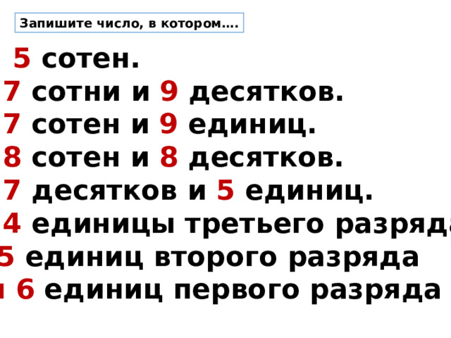 Запишите число, в котором….  5 сотен. 7 сотни и 9 десятков. 7 сотен и 9 единиц. 8 сотен и 8 десятков. 7 десятков и 5 единиц. 4 единицы третьего разряда,  5 единиц второго разряда и  6 единиц первого разряда 