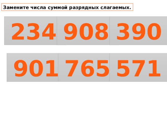 Замените числа суммой разрядных слагаемых.  234  908  390  901  765  571 