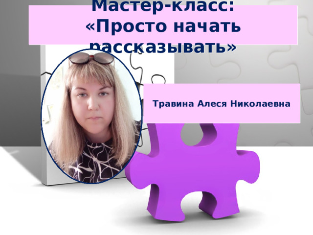 Мастер-класс:  «Просто начать рассказывать» Травина Алеся Николаевна  