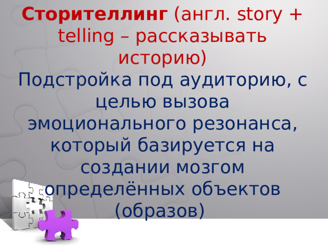 Сторителлинг  (англ. story + telling – рассказывать историю) Подстройка под аудиторию, с целью вызова эмоционального резонанса, который базируется на создании мозгом определённых объектов (образов)  