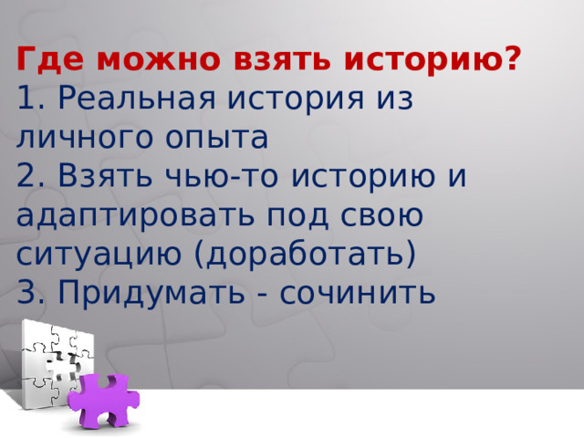 Где можно взять историю?  1. Реальная история из личного опыта  2. Взять чью-то историю и адаптировать под свою ситуацию (доработать)  3. Придумать - сочинить   